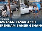 Akibat-Hujan-Lebat-Kawasan-Pasar-Aceh-Terendam-Banjir-Genangan.jpg