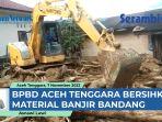 VIDEO - BPBD Aceh Tenggara Bersihkan Material Banjir Bandang
