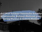 Arti-Man-katsuro-ihsaanuhu-katsuro-ikhwaanuhu-Kalimat-Motivasi-yang-Sering-Muncul-di-Konten-Medsos.jpg