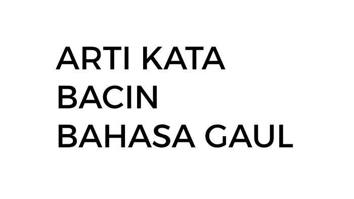 Arti Kata Bacin dalam Bahasa Gaul Sehari-hari, Simak Pula Makna dari Meju dan Chuakss yang Viral