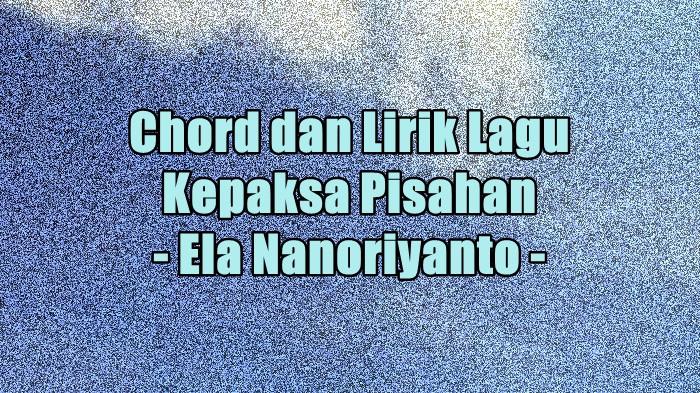 Chord dan Lirik Lagu Kepaksa Pisahan - Ela Nanoriyanto