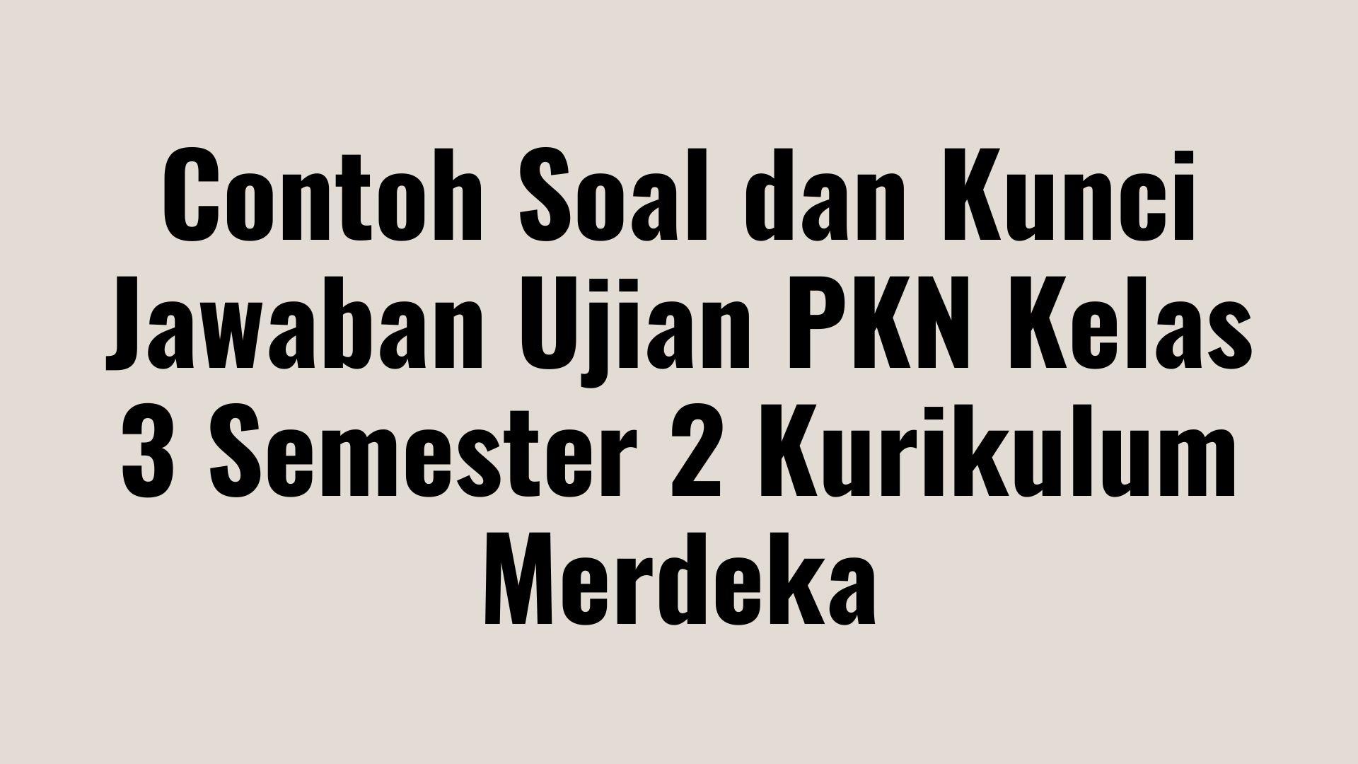 Contoh Soal dan Kunci Jawaban Ujian PKN Kelas 3 Semester 2 Kurikulum Merdeka