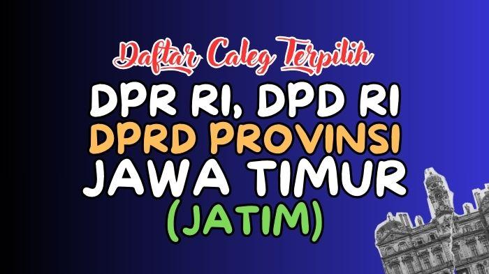 Daftar Lengkap Nama-nama Caleg Terpilih DPR RI, DPD RI dan DPRD Jawa Timur Hasil Pileg 2024