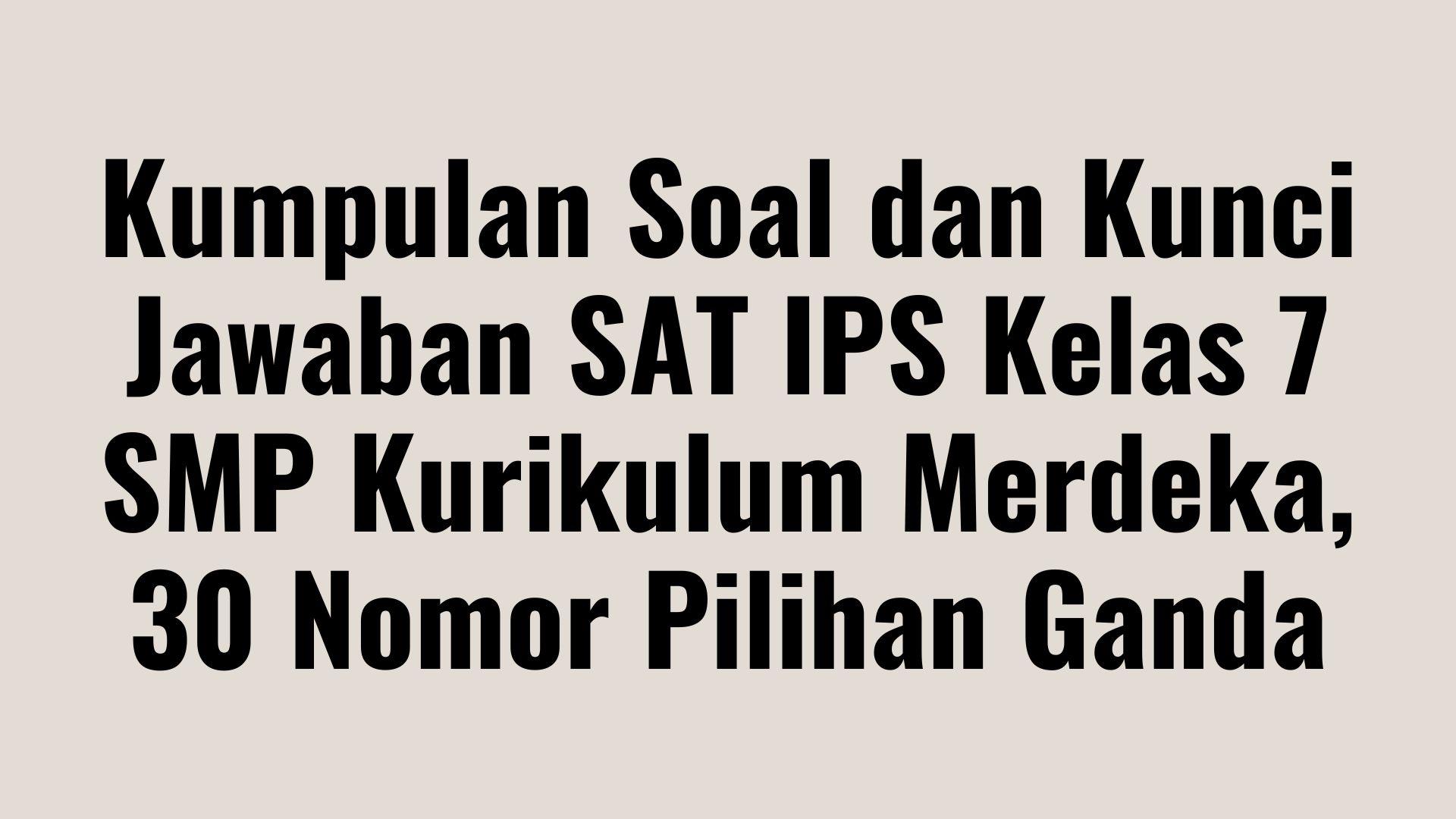 Kumpulan Soal dan Kunci Jawaban SAT IPS Kelas 7 SMP Kurikulum Merdeka, 30 Nomor Pilihan Ganda