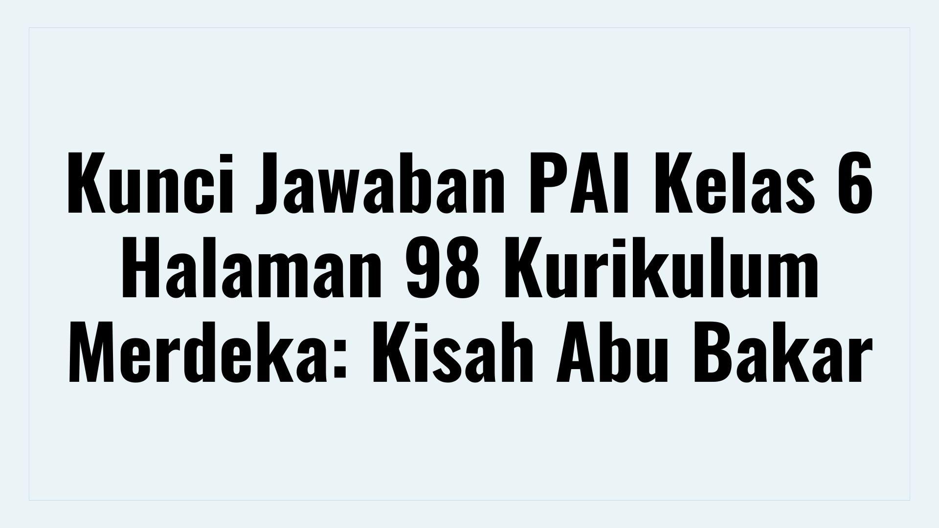 Kunci Jawaban PAI Kelas 6 Halaman 98 Kurikulum Merdeka: Kisah Abu Bakar