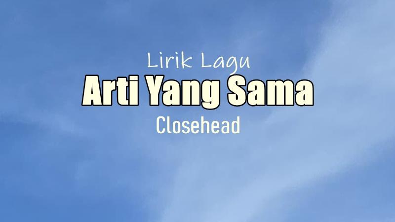 Lirik-Lagu-Arti-Yang-Sama-Closehead.jpg