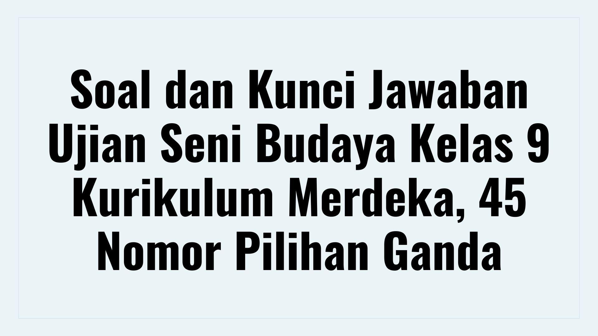 Soal dan Kunci Jawaban Ujian Seni Budaya Kelas 9 Kurikulum Merdeka, 45 Nomor Pilihan Ganda