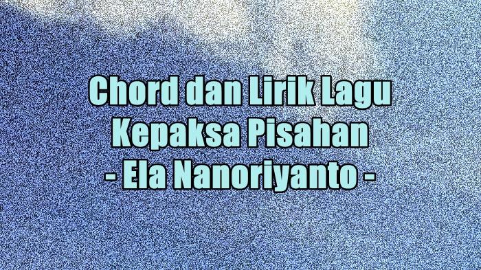 chord-dan-lirik-lagu-Kepaksa-Pisahan-yang-dinyanyikan-Ela-Nanoriyanto.jpg