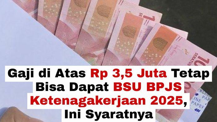 Gaji di Atas Rp 3,5 Juta Tetap Bisa Dapat BSU BPJS Ketenagakerjaan 2025, Ini Syaratnya