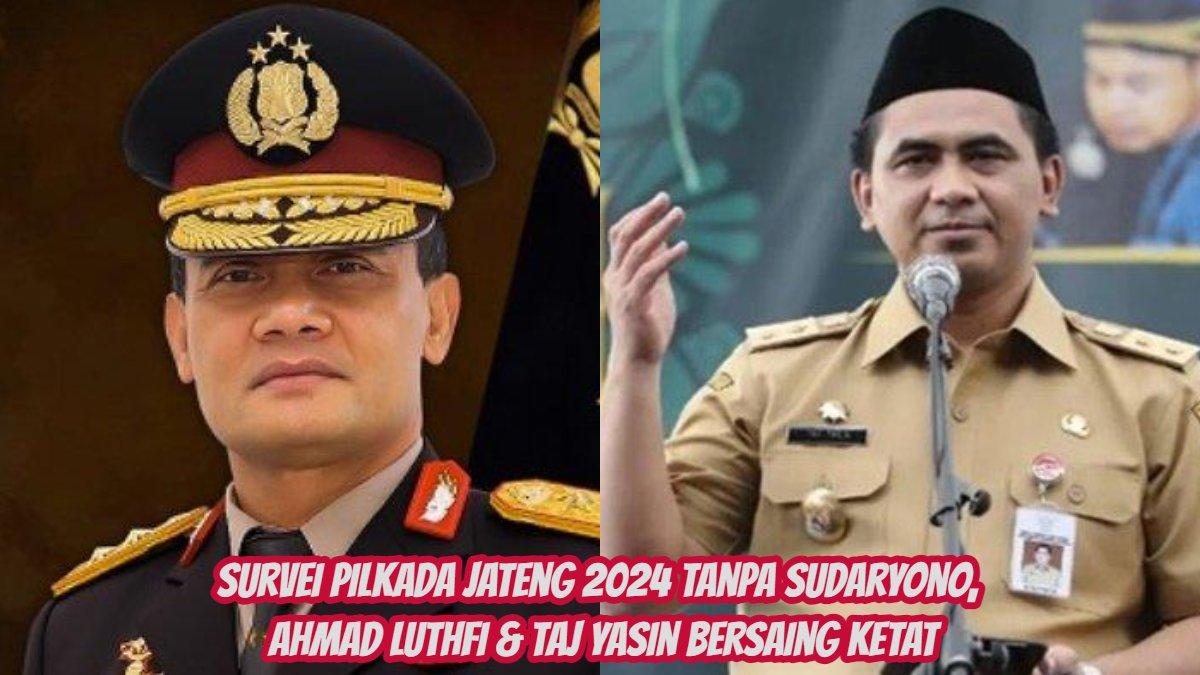 Survei Pilkada Jateng 2024 Tanpa Sudaryono, Ahmad Luthfi & Taj Yasin Bersaing Ketat, Cek Hasilnya