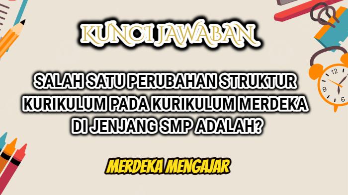 Jawaban Soal Perubahan Struktur Kurikulum di Kurikulum Merdeka Jenjang SMP Adalah? Merdeka Mengajar