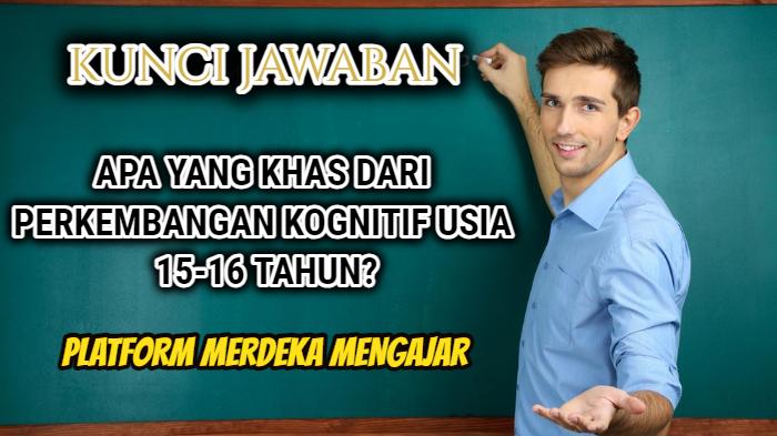 Apa yang Khas dari Perkembangan Kognitif Usia 15-16 Tahun Fase E? Ini Jawaban Post Test Modul 2 PMM