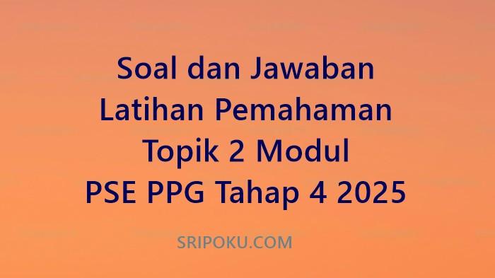 Soal dan Jawaban Latihan Pemahaman Topik 2 Modul PSE PPG Tahap 4 2025