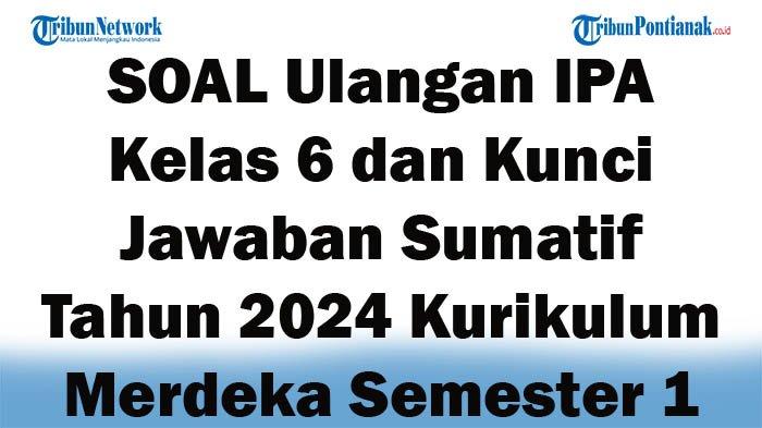 41 SOAL Ulangan IPA Kelas 6 dan Kunci Jawaban Sumatif Tahun 2024 Kurikulum Merdeka Semester 1
