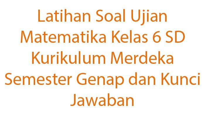 Latihan Soal Ujian Matematika Kelas 6 SD Kurikulum Merdeka Semester Genap dan Kunci Jawaban