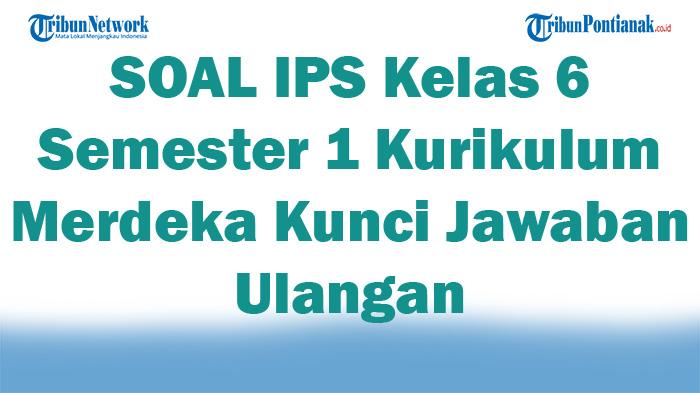 41 SOAL IPS Kelas 6 Semester 1 Kurikulum Merdeka Kunci Jawaban Ulangan