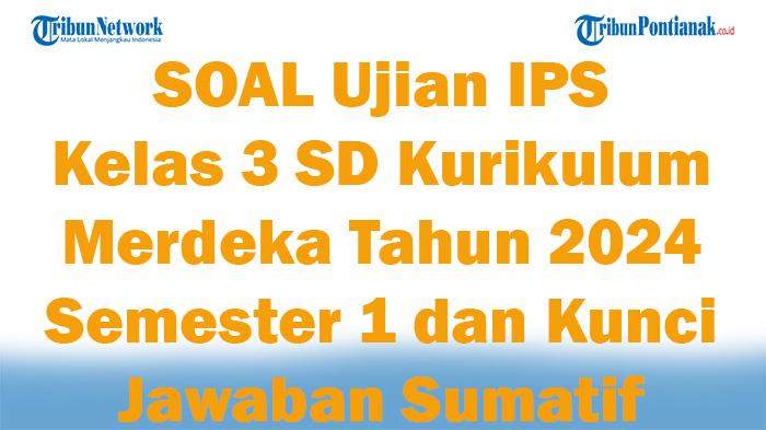 45 SOAL Ujian IPS Kelas 3 SD Kurikulum Merdeka Tahun 2024 Semester 1 dan Kunci Jawaban Sumatif