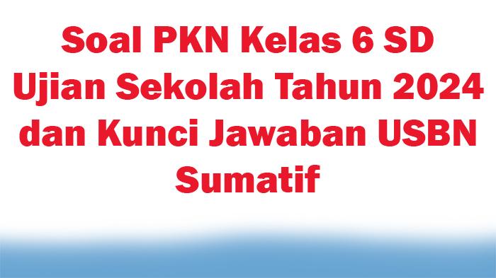50-Soal-PKN-Kelas-6-SD-Ujian-Sekolah-Tahun-2024-dan-Kunci-Jawaban-USBN-Sumatif.jpg