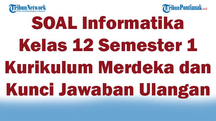 55 SOAL Informatika Kelas 12 Semester 1 Kurikulum Merdeka dan Kunci Jawaban Ulangan