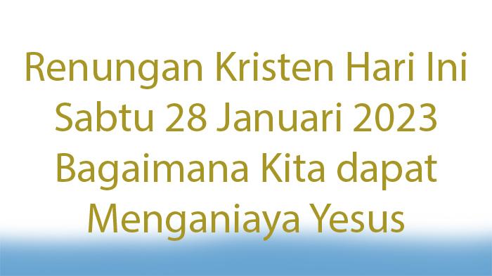 Apa-Bacaan-Renungan-Kristen-Hari-Ini-Sabtu-28-Januari-2023-Bagaimana-Kita-dapat-Menganiaya-Yesus.jpg