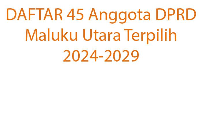 DAFTAR 45 Anggota DPRD Maluku Utara Terpilih 2024-2029! Intip Partai yang Mendominasi