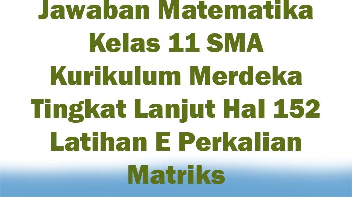 Jawaban-Matematika-Kelas-11-SMA-Kurikulum-Merdeka-Tingkat-Lanjut-Hal-152-Latihan-E-Perkalian-Matriks.jpg
