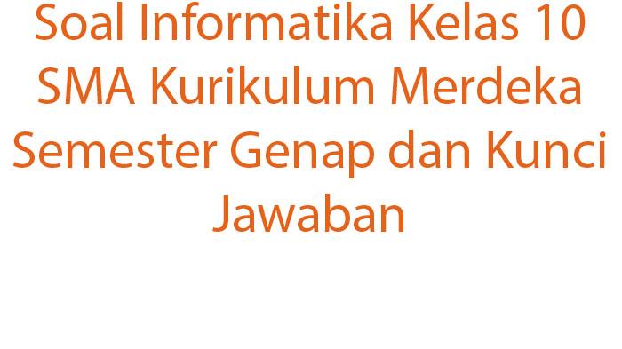 Kumpulan Soal Informatika Kelas 10 SMA Kurikulum Merdeka Semester Genap dan Kunci Jawaban