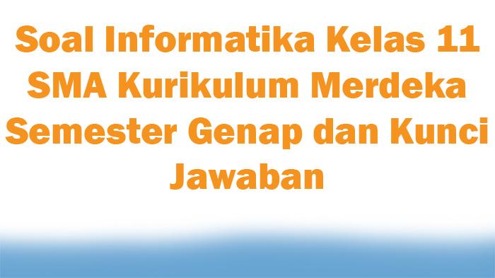 Kumpulan Soal Informatika Kelas 11 SMA Kurikulum Merdeka Semester Genap dan Kunci Jawaban