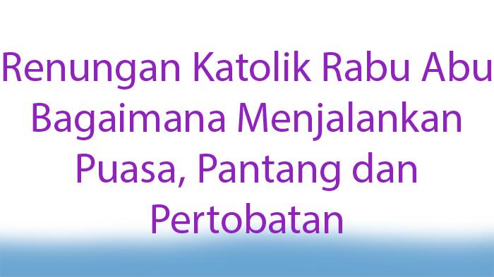 Renungan Katolik Rabu Abu Rabu 22 Februari 2023, Bagaimana Menjalankan Puasa Pantang dan Pertobatan?