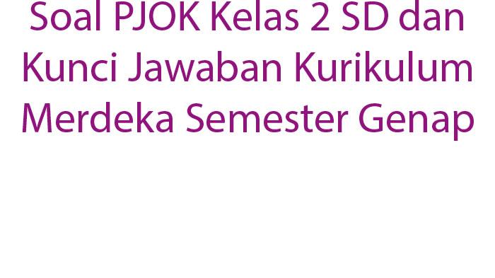 Soal PJOK Kelas 2 SD dan Kunci Jawaban Kurikulum Merdeka Semester Genap