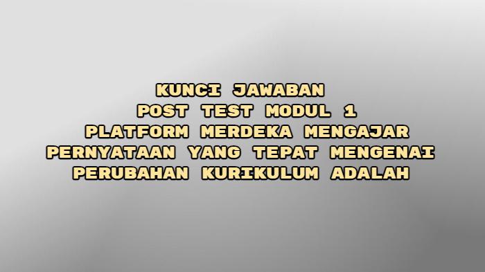 Jawaban Post Test Modul 1, Pelatihan Mandiri PMM: Pernyataan Tepat Mengenai Perubahan Kurikulum
