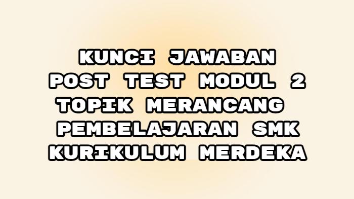 Kunci Jawaban Post Test Modul 2 Topik Merancang Pembelajaran SMK: Salah Satu Komponen Minimum