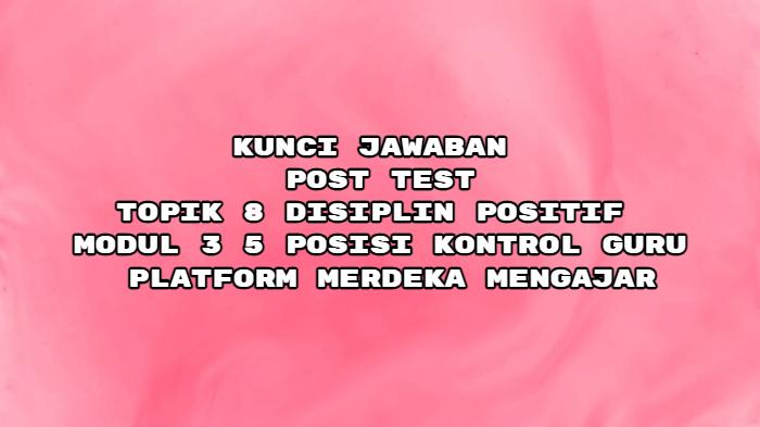 Kunci Jawaban Post Test Topik 8 Modul 3 Lima Posisi Kontrol Guru, Platform Merdeka Mengajar