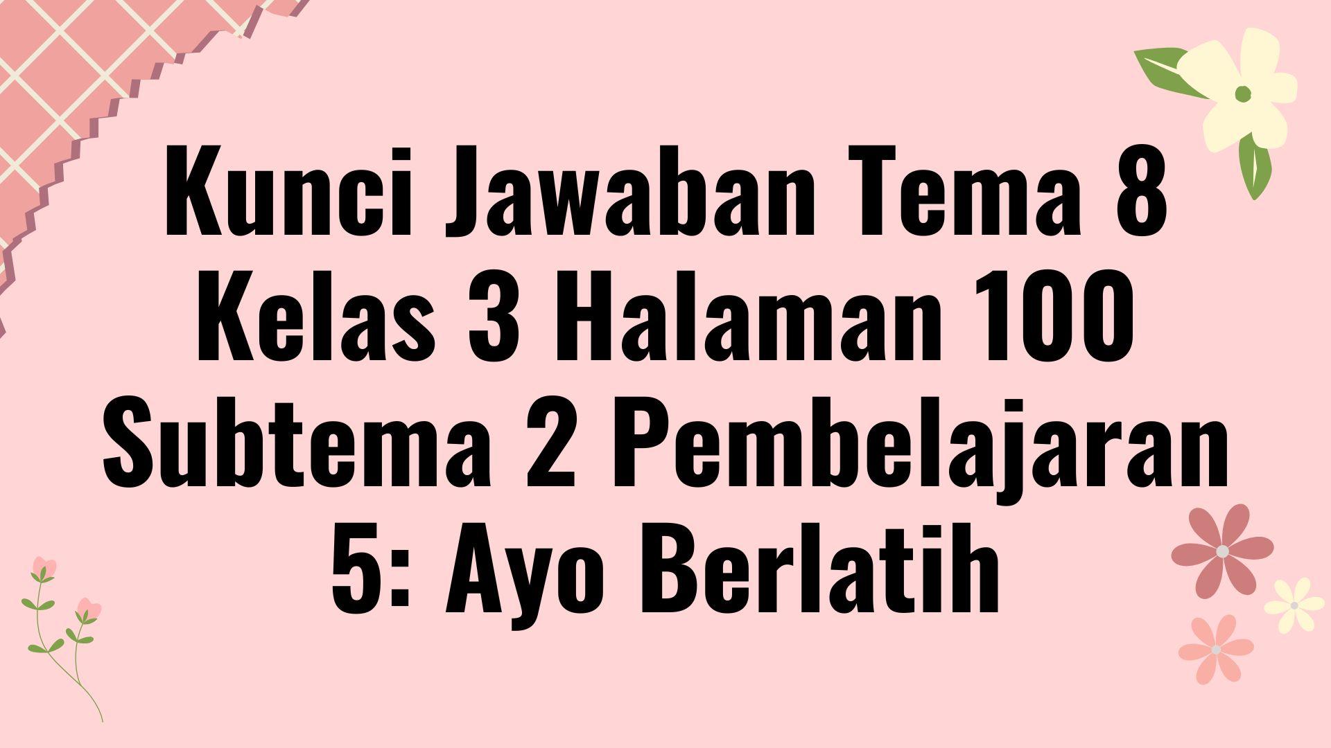 Kunci Jawaban Tema 8 Kelas 3 Halaman 100 Subtema 2 Pembelajaran 5: Ayo Berlatih
