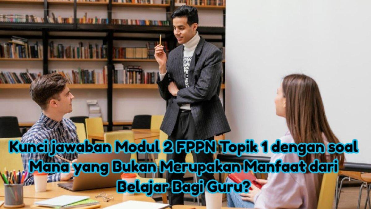 Mana yang Bukan Merupakan Manfaat dari Belajar Bagi Guru? Kunci Jawaban Modul 2 FPPN Topik 1