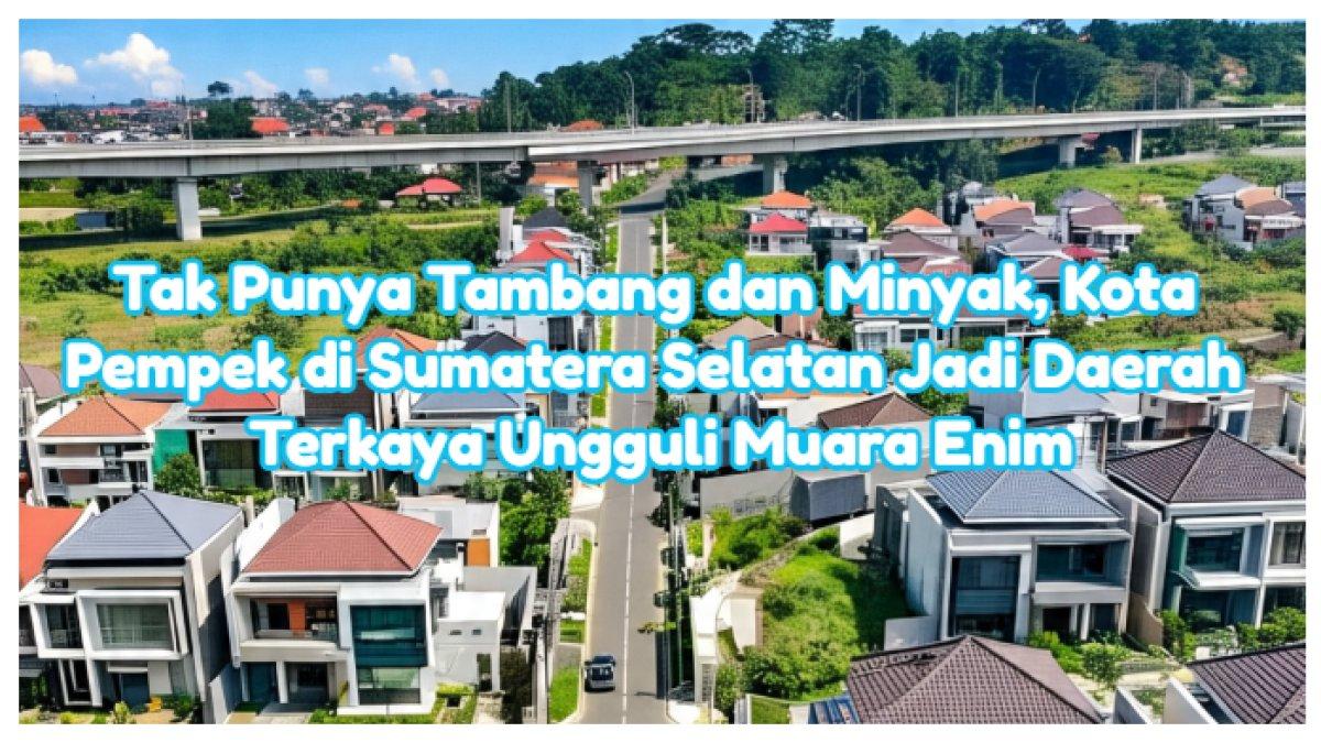 Tak Punya Tambang dan Minyak, Kota Pempek di Sumatera Selatan Jadi Daerah Terkaya Ungguli Muara Enim