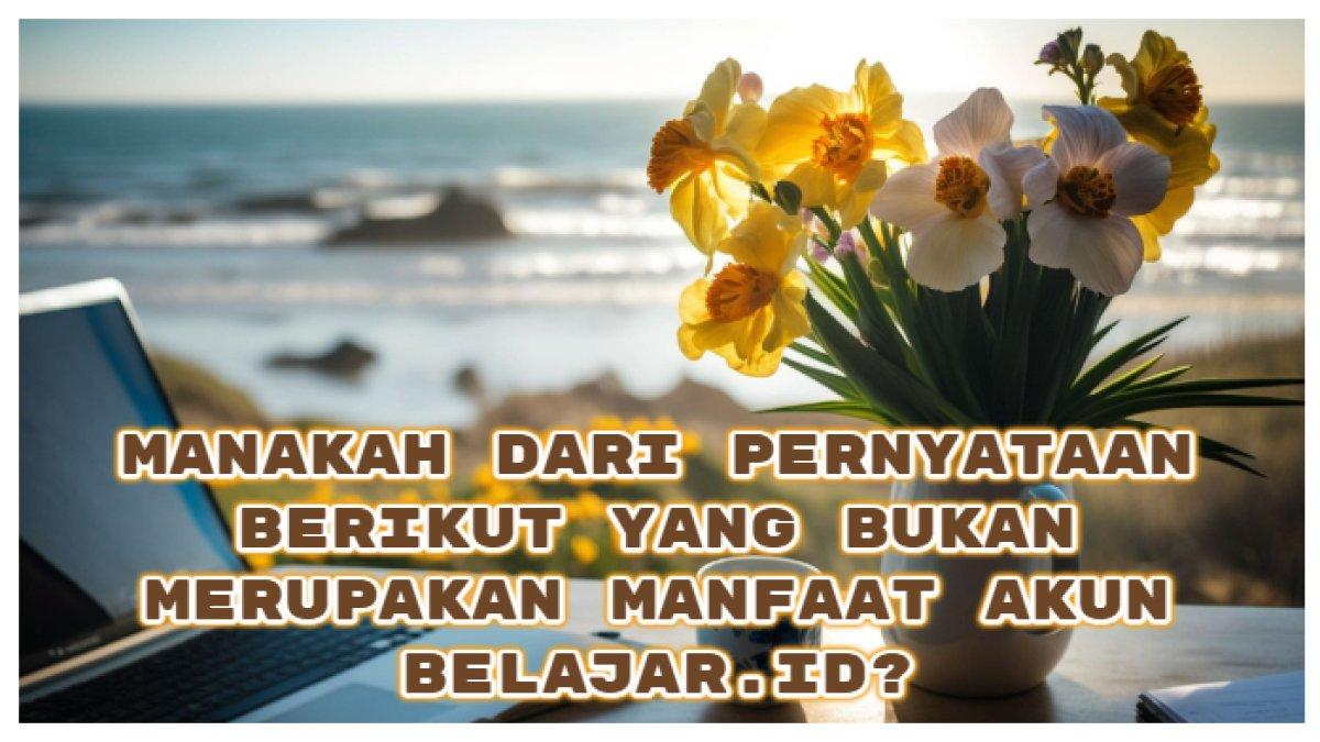 Kunci Jawaban: Manakah dari Pernyataan Berikut Ini yang Bukan Merupakan Manfaat dari Akun Belajar.id