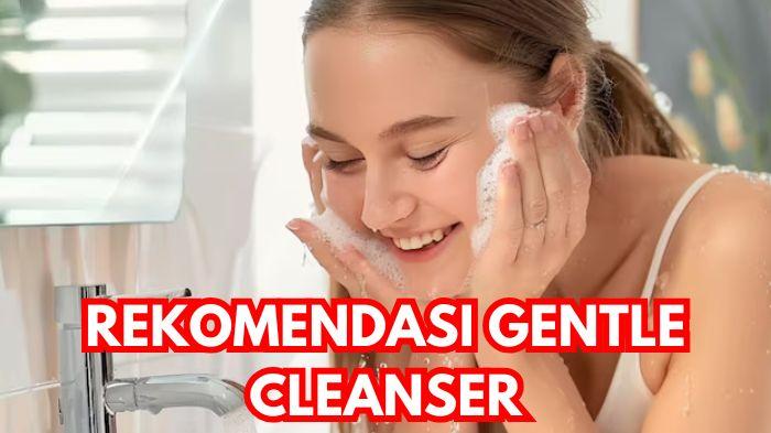 4 Rekomendasi Gentle Cleanser, Pemilik Kulit Sensitif Bisa Coba, Wajah Bersih Tanpa Efek Ketarik