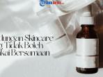 5 Kandungan Skincare yang Tidak Boleh Dipakai Bersamaan