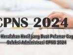 20-Kesalahan-Kecil-yang-Buat-Pelamar-Gagal-Seleksi-Administrasi-CPNS-2024.jpg